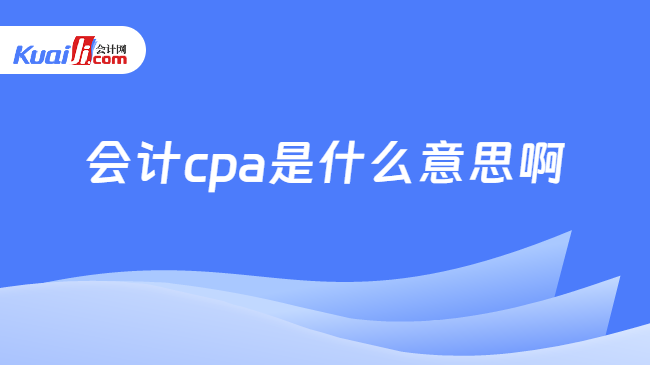 bg电子游艺入口会计cpa是什么意思啊？一分钟详解来了！